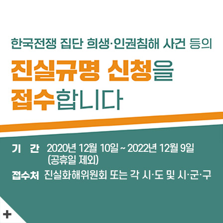 한국전쟁 집단 희생·인권침해 사건 등의 진실규명 신처을 접수합니다
기간 : 2020년 12월 10일 ~ 2022년 12월 9일(공휴일 제외)
접수처 : 진실화해위원회 또는 각 시·도 및 시·군·구