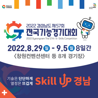2022 경상남도 제57회 전국기능경기대회
2022 Gyeongnam The 57th K-Skills Competition
2022.8.29월-9.5월 8일간
창원컨벤션센터 등 8개 경기장
기술은 단단하게 열정은 뜨겁게
skill up 경남
+